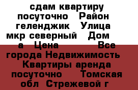 сдам квартиру посуточно › Район ­ геленджик › Улица ­ мкр северный › Дом ­ 12 а › Цена ­ 1 500 - Все города Недвижимость » Квартиры аренда посуточно   . Томская обл.,Стрежевой г.